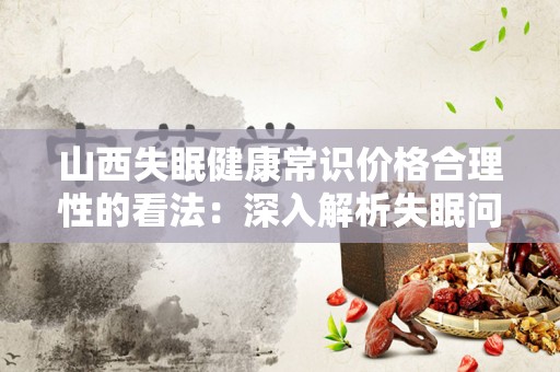 山西失眠健康常识价格合理性的看法：深入解析失眠问题及其解决方案