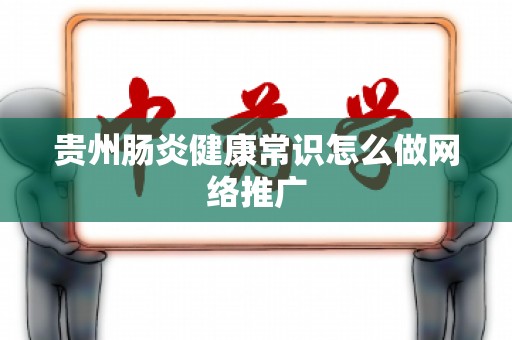 贵州肠炎健康常识怎么做网络推广