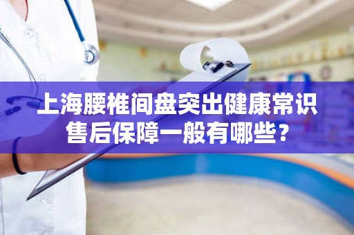 上海腰椎间盘突出健康常识售后保障一般有哪些？