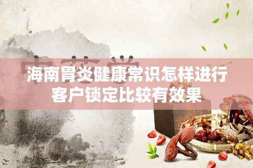 海南胃炎健康常识怎样进行客户锁定比较有效果