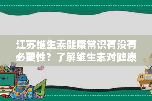 江苏维生素健康常识有没有必要性？了解维生素对健康的影响