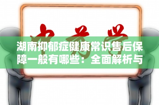 湖南抑郁症健康常识售后保障一般有哪些：全面解析与关注
