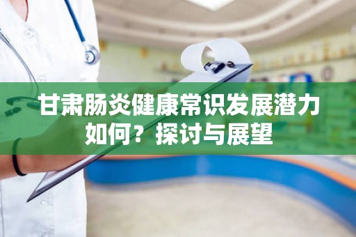 甘肃肠炎健康常识发展潜力如何？探讨与展望
