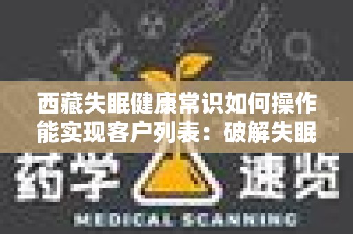 西藏失眠健康常识如何操作能实现客户列表：破解失眠的解决方案