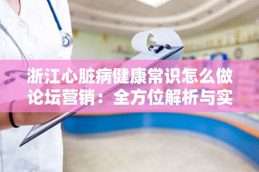 浙江心脏病健康常识怎么做论坛营销：全方位解析与实战指南