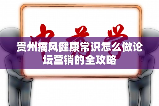 贵州痛风健康常识怎么做论坛营销的全攻略