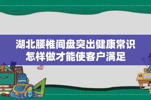 湖北腰椎间盘突出健康常识怎样做才能使客户满足