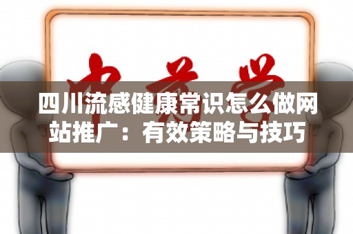 四川流感健康常识怎么做网站推广：有效策略与技巧
