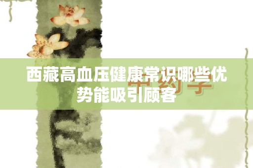 西藏高血压健康常识哪些优势能吸引顾客
