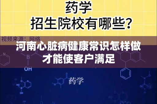 河南心脏病健康常识怎样做才能使客户满足