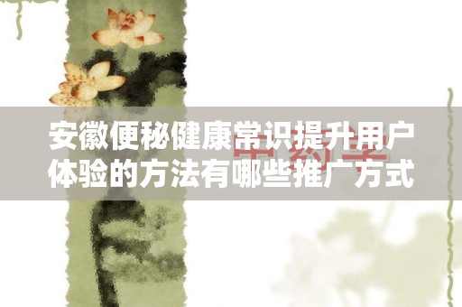 安徽便秘健康常识提升用户体验的方法有哪些推广方式有哪些