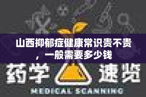 山西抑郁症健康常识贵不贵，一般需要多少钱