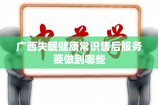 广西失眠健康常识售后服务要做到哪些