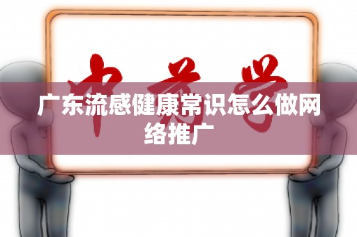 广东流感健康常识怎么做网络推广