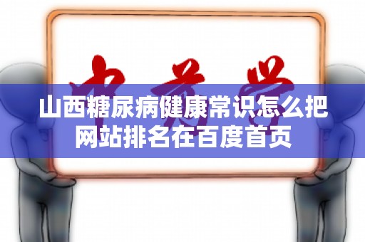 山西糖尿病健康常识怎么把网站排名在百度首页