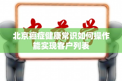 北京癌症健康常识如何操作能实现客户列表