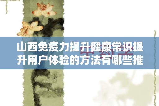 山西免疫力提升健康常识提升用户体验的方法有哪些推广方式有哪些
