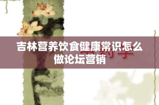 吉林营养饮食健康常识怎么做论坛营销
