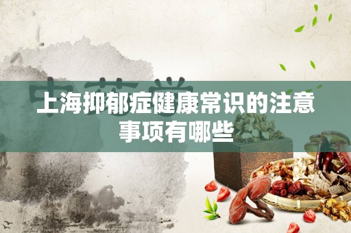 上海抑郁症健康常识的注意事项有哪些