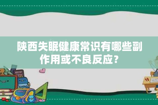 陕西失眠健康常识有哪些副作用或不良反应？