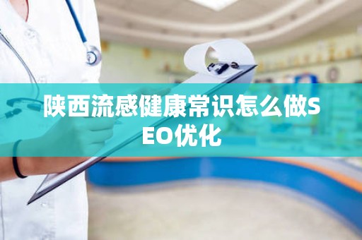 陕西流感健康常识怎么做SEO优化