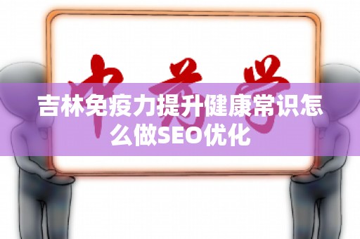 吉林免疫力提升健康常识怎么做SEO优化