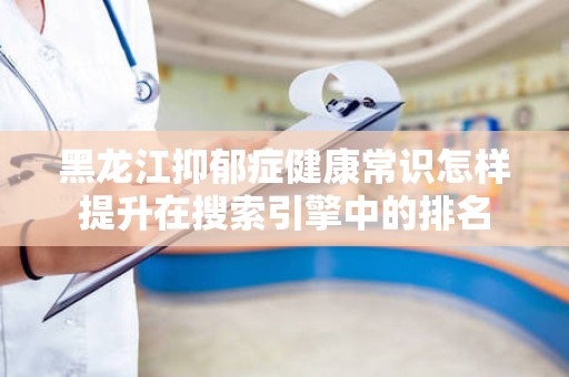 黑龙江抑郁症健康常识怎样提升在搜索引擎中的排名