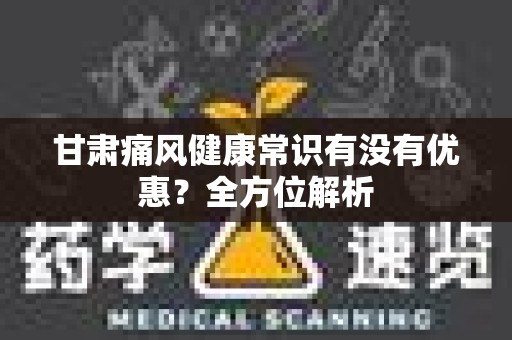 甘肃痛风健康常识有没有优惠？全方位解析