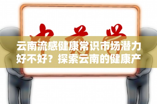 云南流感健康常识市场潜力好不好？探索云南的健康产业新机遇