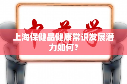上海保健品健康常识发展潜力如何？