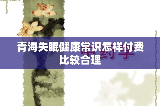 青海失眠健康常识怎样付费比较合理