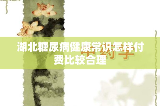 湖北糖尿病健康常识怎样付费比较合理