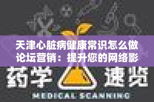 天津心脏病健康常识怎么做论坛营销：提升您的网络影响力