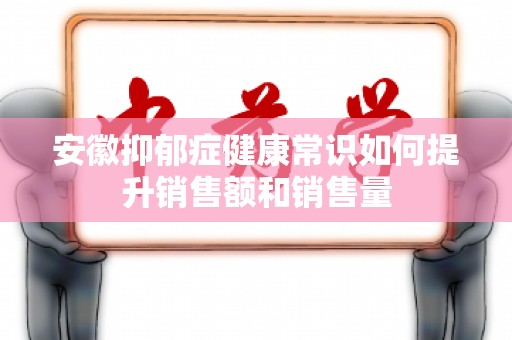 安徽抑郁症健康常识如何提升销售额和销售量