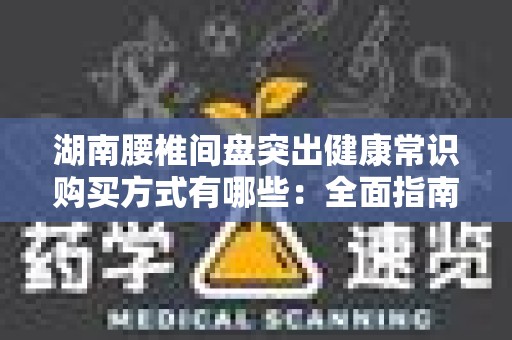 湖南腰椎间盘突出健康常识购买方式有哪些：全面指南