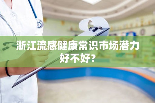 浙江流感健康常识市场潜力好不好？