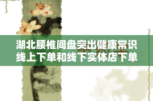 湖北腰椎间盘突出健康常识线上下单和线下实体店下单哪个好？