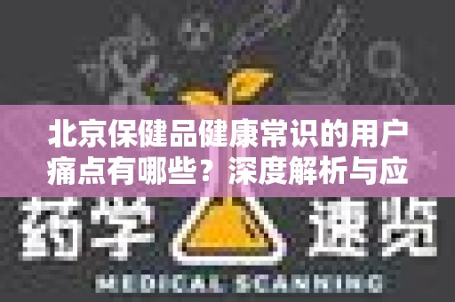 北京保健品健康常识的用户痛点有哪些？深度解析与应对策略