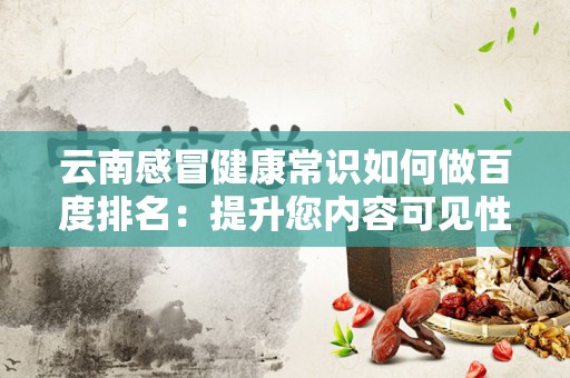 云南感冒健康常识如何做百度排名：提升您内容可见性的终极指南
