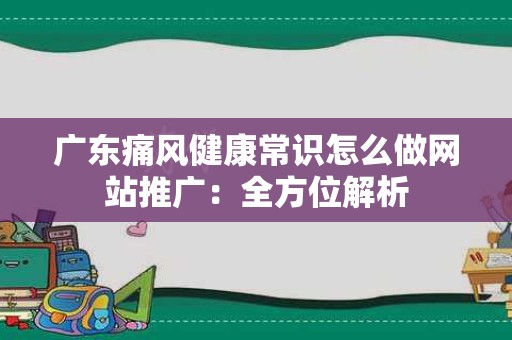 广东痛风健康常识怎么做网站推广：全方位解析