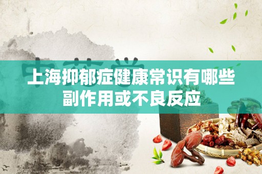上海抑郁症健康常识有哪些副作用或不良反应
