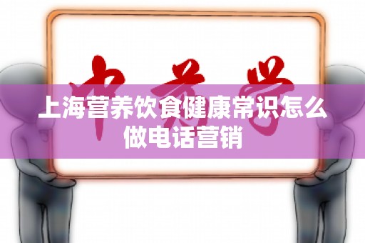 上海营养饮食健康常识怎么做电话营销