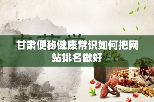 甘肃便秘健康常识如何把网站排名做好