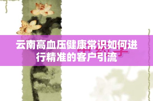 云南高血压健康常识如何进行精准的客户引流