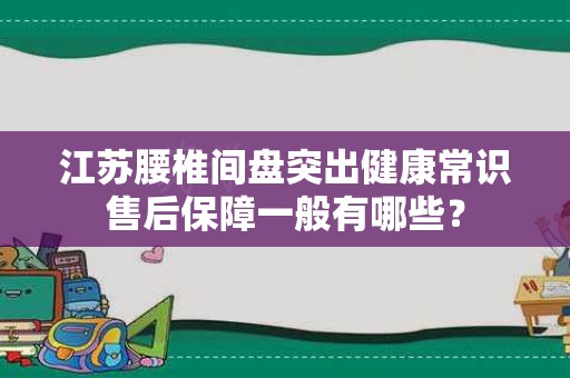 江苏腰椎间盘突出健康常识售后保障一般有哪些？