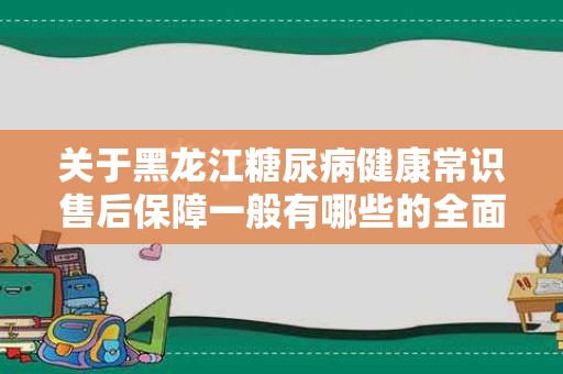 关于黑龙江糖尿病健康常识售后保障一般有哪些的全面解析