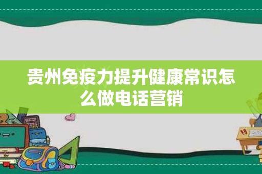 贵州免疫力提升健康常识怎么做电话营销