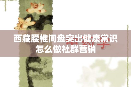 西藏腰椎间盘突出健康常识怎么做社群营销