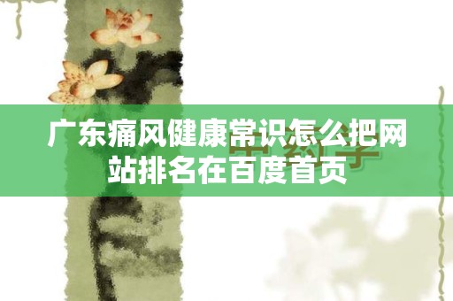 广东痛风健康常识怎么把网站排名在百度首页