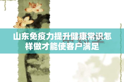 山东免疫力提升健康常识怎样做才能使客户满足